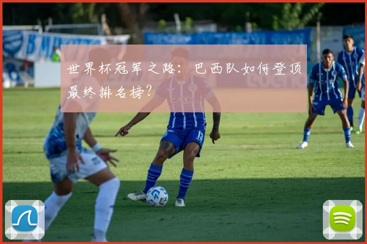世界杯冠军之路：巴西队如何登顶最终排名榜？