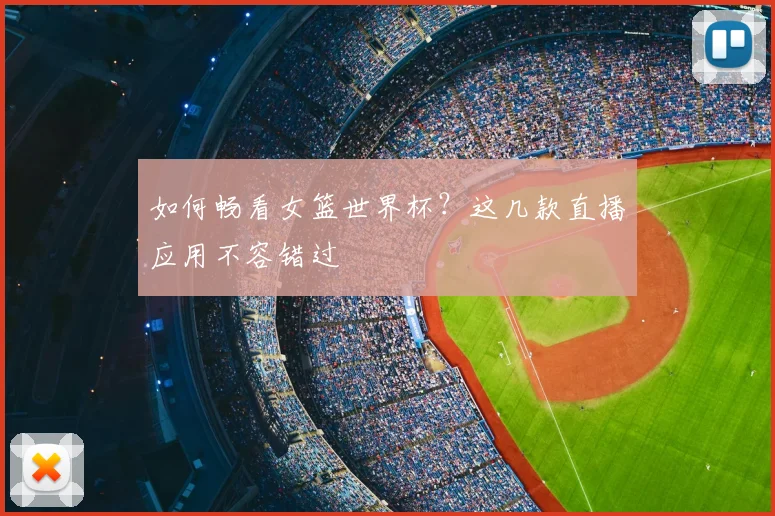 如何畅看女篮世界杯？这几款直播应用不容错过