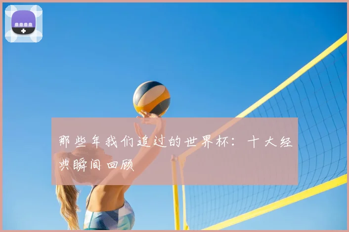 那些年我们追过的世界杯：十大经典瞬间回顾