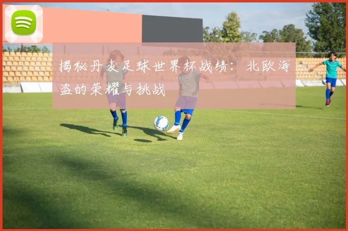 揭秘丹麦足球世界杯战绩:北欧海盗的荣耀与挑战