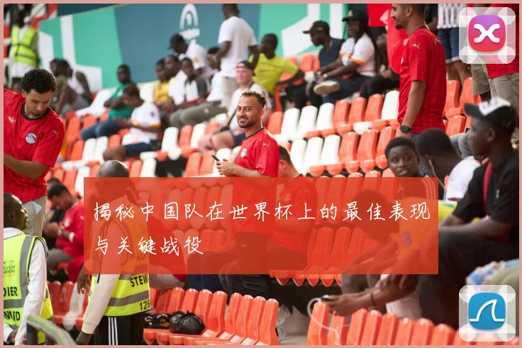 揭秘中国队在世界杯上的最佳表现与关键战役