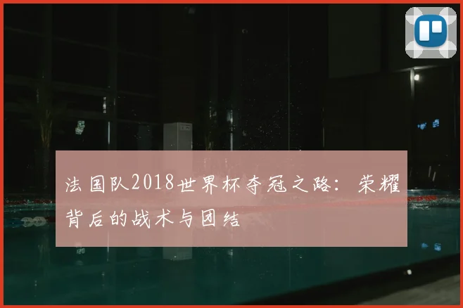 法国队2018世界杯夺冠之路：荣耀背后的战术与团结