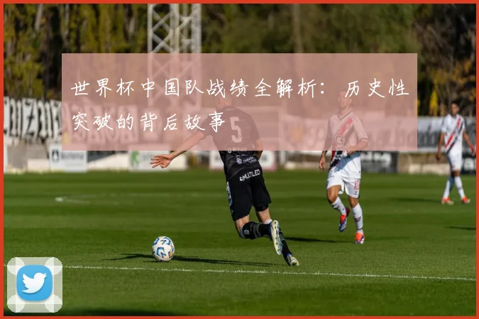 世界杯中国队战绩全解析:历史性突破的背后故事