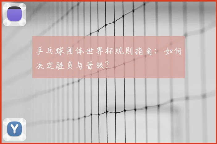 乒乓球团体世界杯规则指南：如何决定胜负与晋级？