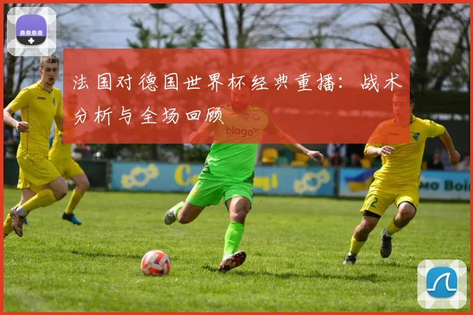 法国对德国世界杯经典重播：战术分析与全场回顾