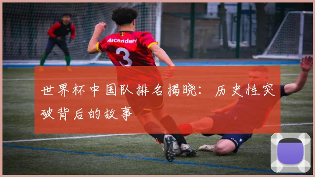 世界杯中国队排名揭晓:历史性突破背后的故事