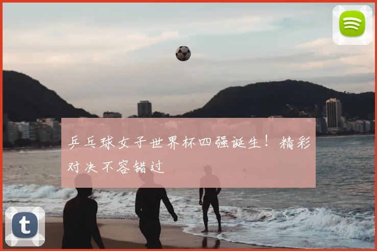 乒乓球女子世界杯四强诞生！精彩对决不容错过