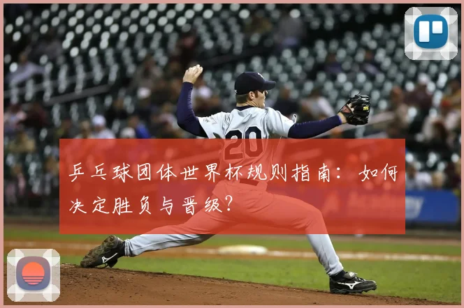 乒乓球团体世界杯规则指南：如何决定胜负与晋级？