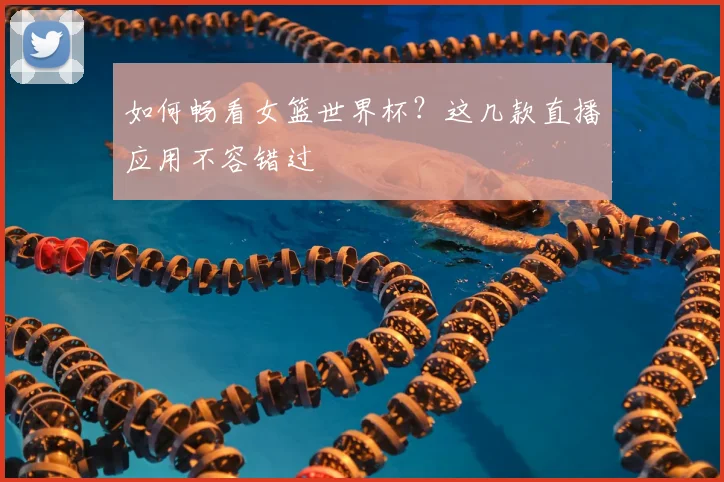 如何畅看女篮世界杯？这几款直播应用不容错过