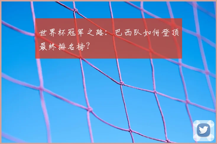 世界杯冠军之路：巴西队如何登顶最终排名榜？
