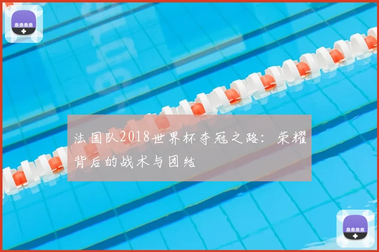 法国队2018世界杯夺冠之路：荣耀背后的战术与团结