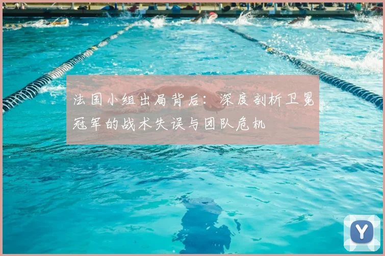 法国小组出局背后：深度剖析卫冕冠军的战术失误与团队危机