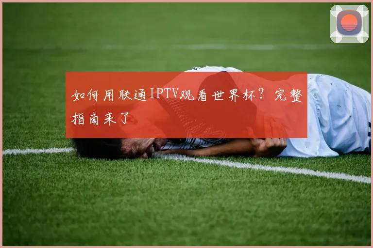 如何用联通IPTV观看世界杯？完整指南来了