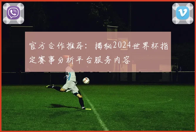 官方合作推荐：揭秘2024世界杯指定赛事分析平台服务内容