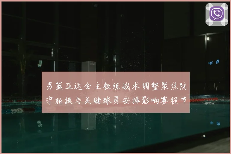 男篮亚运会主教练战术调整聚焦防守轮换与关键球员安排影响赛程节奏