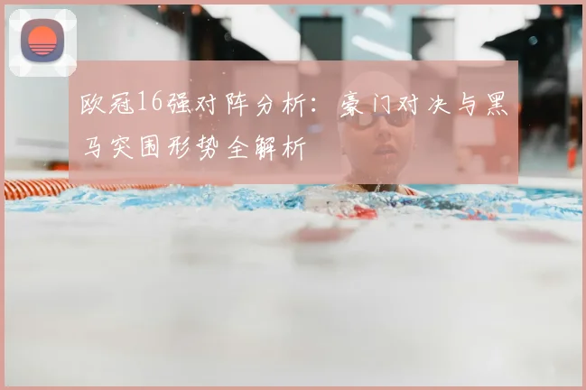 欧冠16强对阵分析：豪门对决与黑马突围形势全解析
