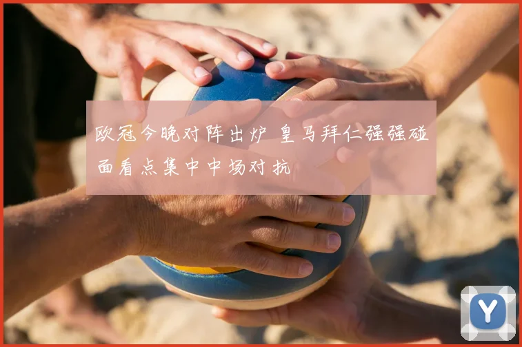 欧冠今晚对阵出炉 皇马拜仁强强碰面看点集中中场对抗