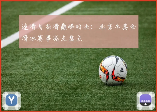 速滑与花滑巅峰对决：北京冬奥会滑冰赛事亮点盘点