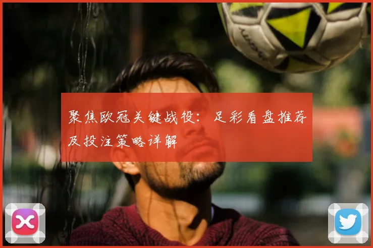 聚焦欧冠关键战役：足彩看盘推荐及投注策略详解