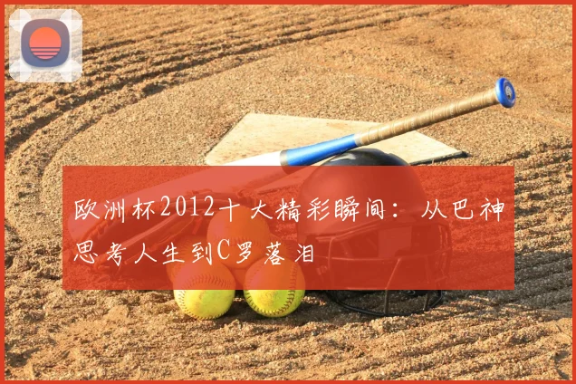 欧洲杯2012十大精彩瞬间：从巴神思考人生到C罗落泪