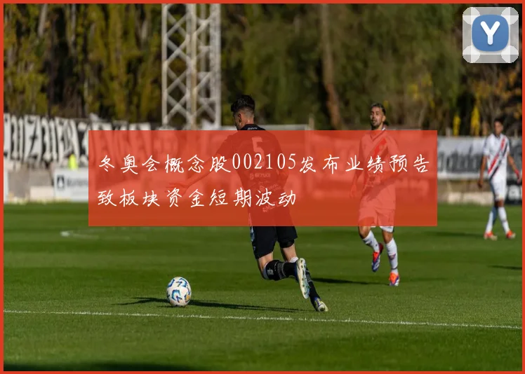 冬奥会概念股002105发布业绩预告致板块资金短期波动