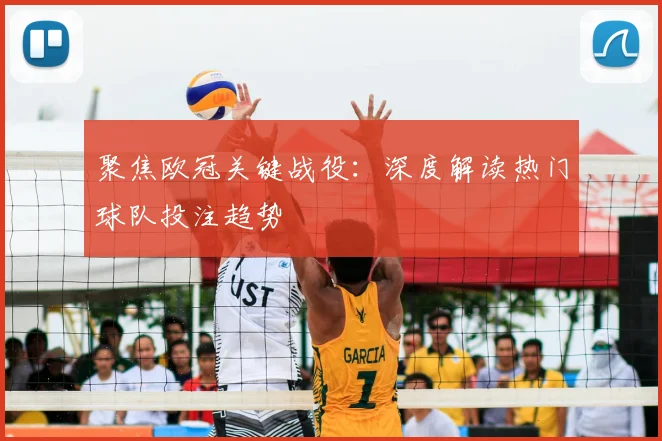 聚焦欧冠关键战役：深度解读热门球队投注趋势