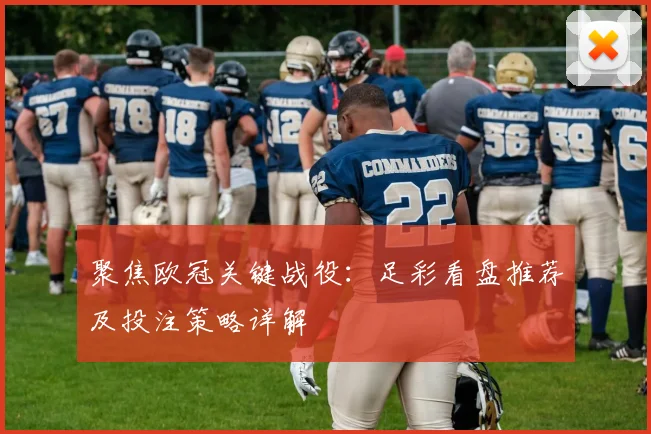 聚焦欧冠关键战役：足彩看盘推荐及投注策略详解