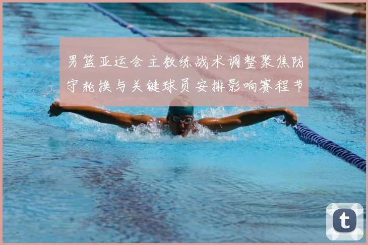 男篮亚运会主教练战术调整聚焦防守轮换与关键球员安排影响赛程节奏