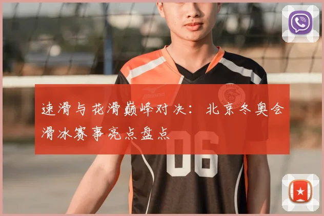 速滑与花滑巅峰对决：北京冬奥会滑冰赛事亮点盘点