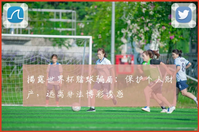 揭露世界杯赌球骗局：保护个人财产，远离非法博彩诱惑