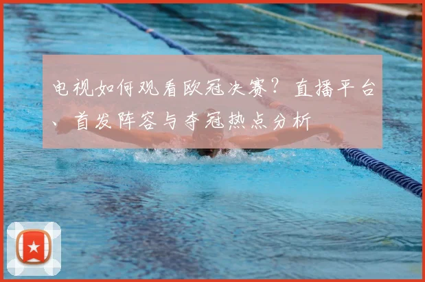 电视如何观看欧冠决赛？直播平台、首发阵容与夺冠热点分析