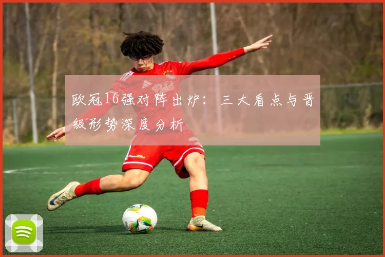 欧冠16强对阵出炉：三大看点与晋级形势深度分析